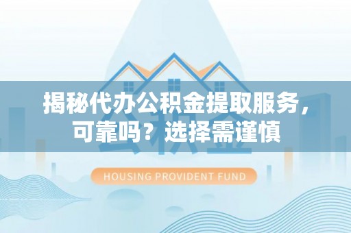 安化揭秘代办公积金提取服务，可靠吗？选择需谨慎