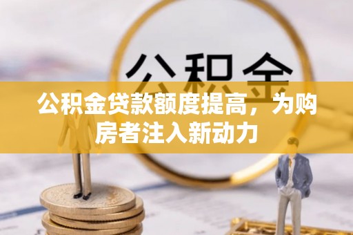 安化公积金贷款额度提高，为购房者注入新动力
