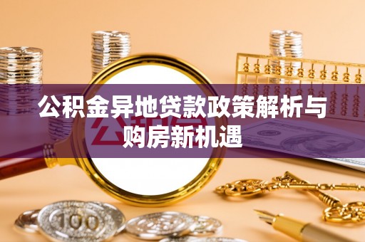 安化公积金异地贷款政策解析与购房新机遇
