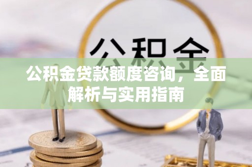 安化公积金贷款额度咨询，全面解析与实用指南