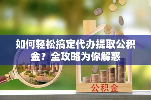 安化如何轻松搞定代办提取公积金？全攻略为你解惑