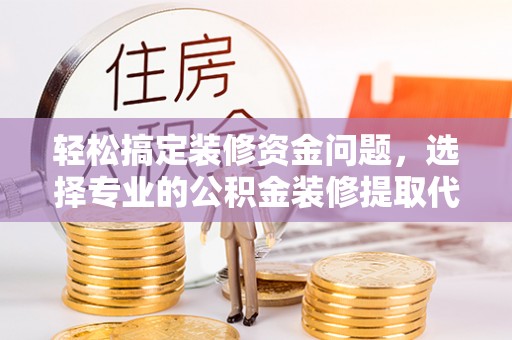 安化轻松搞定装修资金问题，选择专业的公积金装修提取代办服务