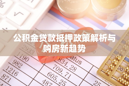 安化公积金贷款抵押政策解析与购房新趋势
