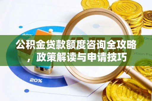 安化公积金贷款额度咨询全攻略，政策解读与申请技巧
