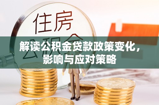 安化解读公积金贷款政策变化，影响与应对策略