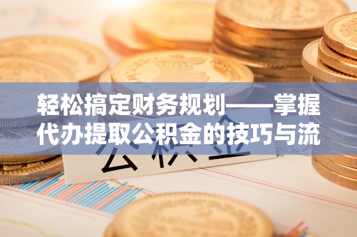 安化轻松搞定财务规划——掌握代办提取公积金的技巧与流程