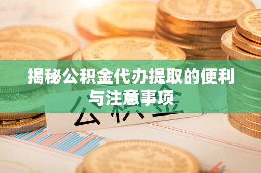 安化揭秘公积金代办提取的便利与注意事项
