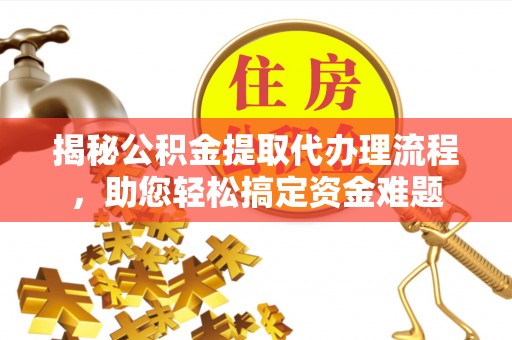 安化揭秘公积金提取代办理流程，助您轻松搞定资金难题