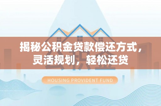 安化揭秘公积金贷款偿还方式，灵活规划，轻松还贷