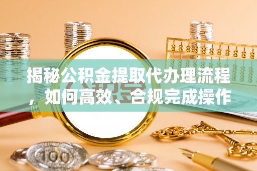 安化揭秘公积金提取代办理流程，如何高效、合规完成操作