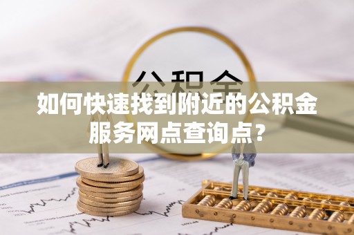 安化如何快速找到附近的公积金服务网点查询点？