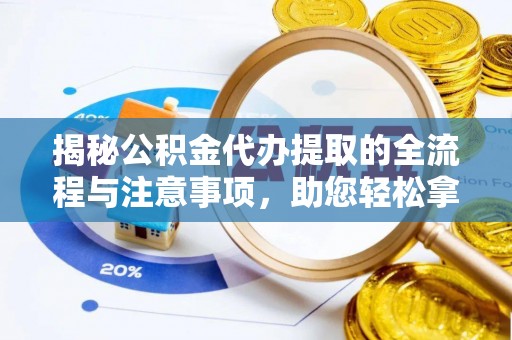安化揭秘公积金代办提取的全流程与注意事项，助您轻松拿回属于自己的钱