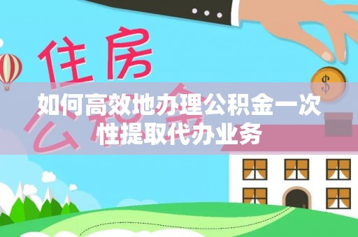 安化如何高效地办理公积金一次性提取代办业务