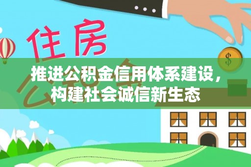 安化推进公积金信用体系建设，构建社会诚信新生态