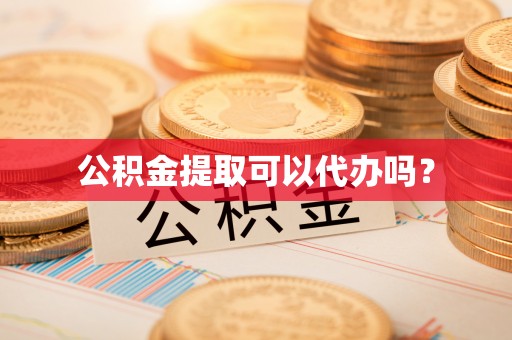 安化公积金提取可以代办吗？