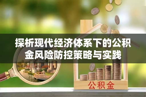 安化探析现代经济体系下的公积金风险防控策略与实践
