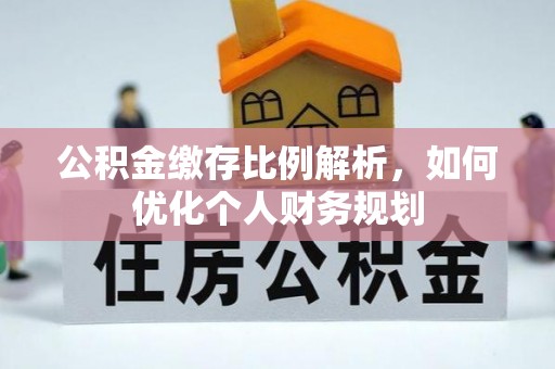 安化公积金缴存比例解析，如何优化个人财务规划