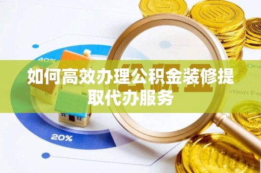 安化如何高效办理公积金装修提取代办服务