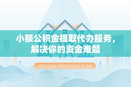 安化小额公积金提取代办服务，解决你的资金难题