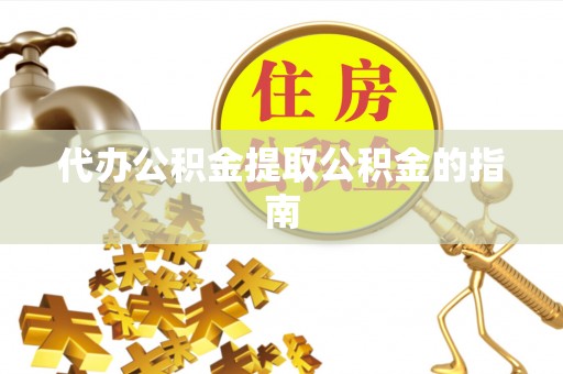 安化代办公积金提取公积金的指南