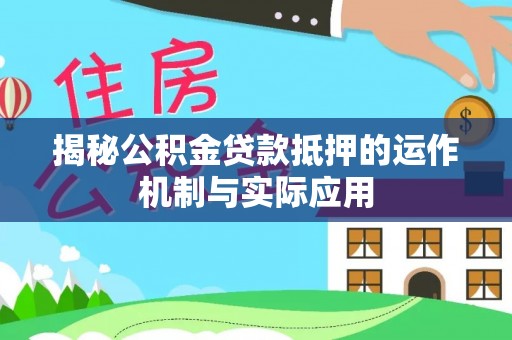 安化揭秘公积金贷款抵押的运作机制与实际应用