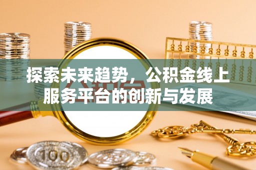 安化探索未来趋势，公积金线上服务平台的创新与发展