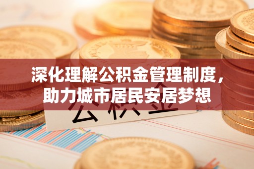 安化深化理解公积金管理制度，助力城市居民安居梦想