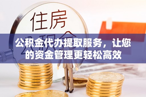 安化公积金代办提取服务，让您的资金管理更轻松高效