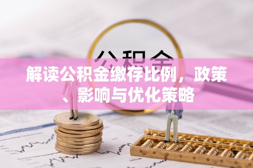 安化解读公积金缴存比例，政策、影响与优化策略