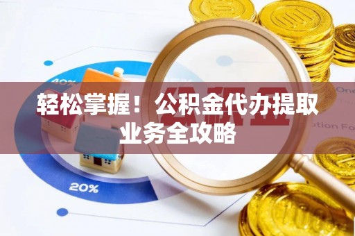 安化轻松掌握！公积金代办提取业务全攻略