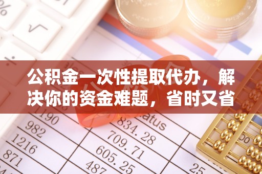 安化公积金一次性提取代办，解决你的资金难题，省时又省心