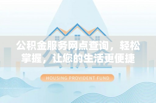 安化公积金服务网点查询，轻松掌握，让您的生活更便捷