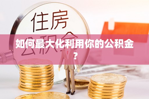 安化如何最大化利用你的公积金？