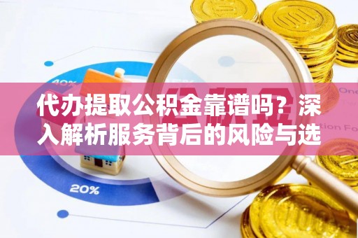 安化代办提取公积金靠谱吗？深入解析服务背后的风险与选择