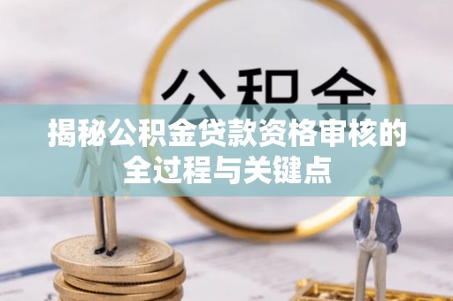 安化揭秘公积金贷款资格审核的全过程与关键点