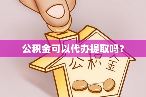 安化公积金可以代办提取吗？