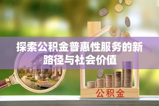 安化探索公积金普惠性服务的新路径与社会价值