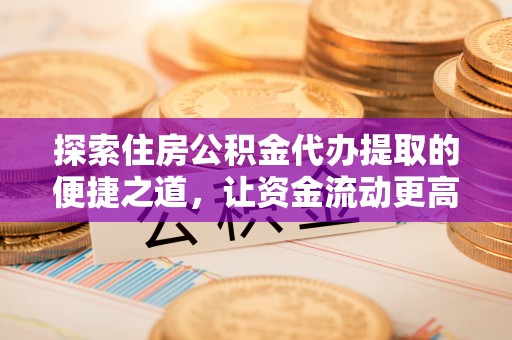 安化探索住房公积金代办提取的便捷之道，让资金流动更高效