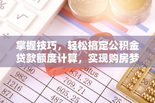 安化掌握技巧，轻松搞定公积金贷款额度计算，实现购房梦想