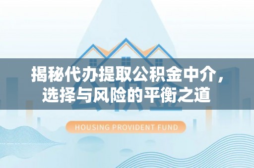 安化揭秘代办提取公积金中介，选择与风险的平衡之道