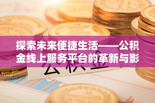 安化探索未来便捷生活——公积金线上服务平台的革新与影响