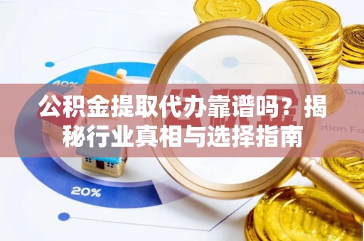 安化公积金提取代办靠谱吗？揭秘行业真相与选择指南