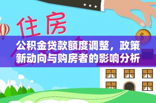 安化公积金贷款额度调整，政策新动向与购房者的影响分析