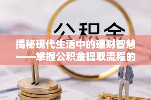 安化揭秘现代生活中的理财智慧——掌握公积金提取流程的必备指南