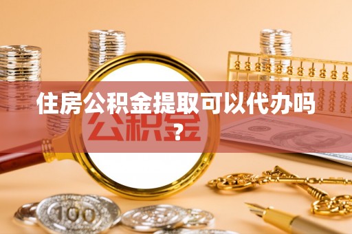 安化住房公积金提取可以代办吗？