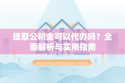 安化提取公积金可以代办吗？全面解析与实用指南