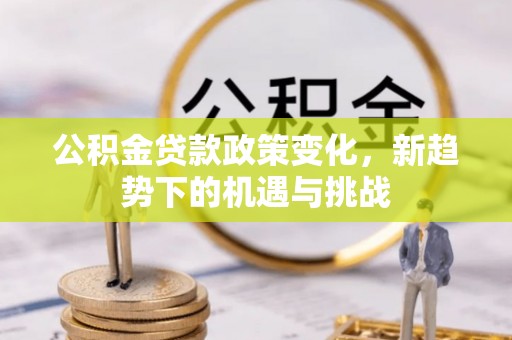 安化公积金贷款政策变化，新趋势下的机遇与挑战
