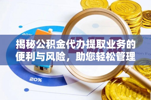 安化揭秘公积金代办提取业务的便利与风险，助您轻松管理个人财务