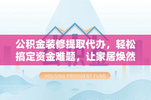 安化公积金装修提取代办，轻松搞定资金难题，让家居焕然一新