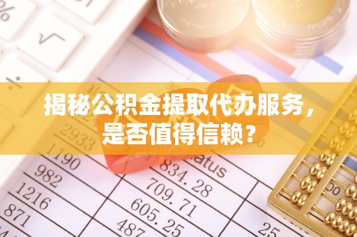安化揭秘公积金提取代办服务，是否值得信赖？